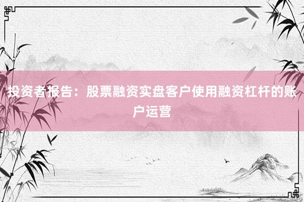 投资者报告：股票融资实盘客户使用融资杠杆的账户运营