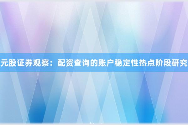 元股证券观察：配资查询的账户稳定性热点阶段研究