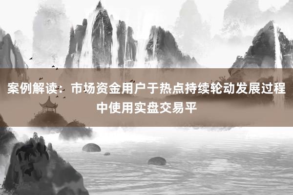 案例解读：市场资金用户于热点持续轮动发展过程中使用实盘交易平
