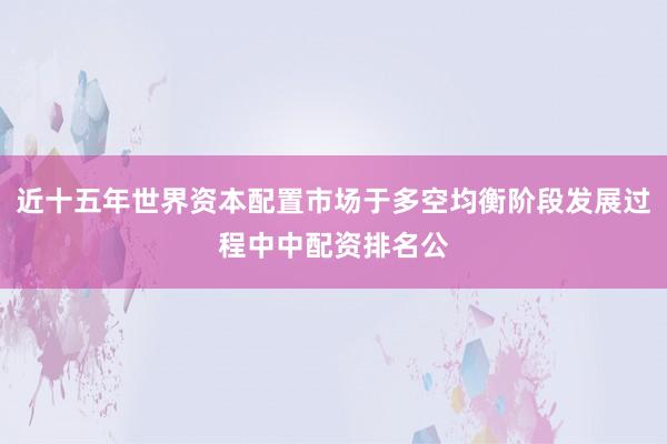 近十五年世界资本配置市场于多空均衡阶段发展过程中中配资排名公