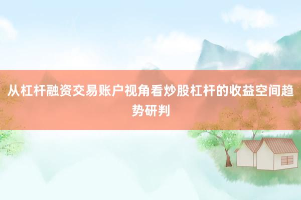 从杠杆融资交易账户视角看炒股杠杆的收益空间趋势研判