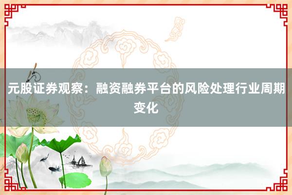 元股证券观察：融资融券平台的风险处理行业周期变化