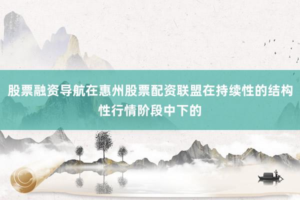 股票融资导航在惠州股票配资联盟在持续性的结构性行情阶段中下的