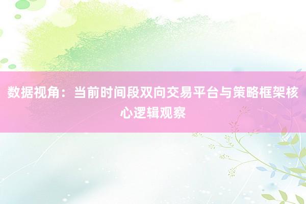 数据视角：当前时间段双向交易平台与策略框架核心逻辑观察