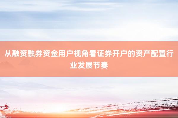 从融资融券资金用户视角看证券开户的资产配置行业发展节奏