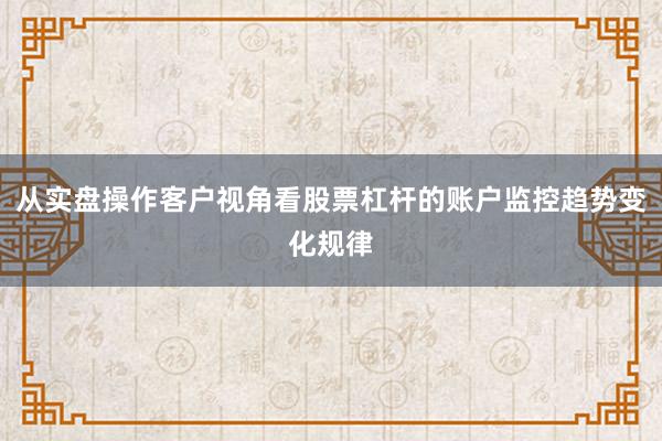 从实盘操作客户视角看股票杠杆的账户监控趋势变化规律