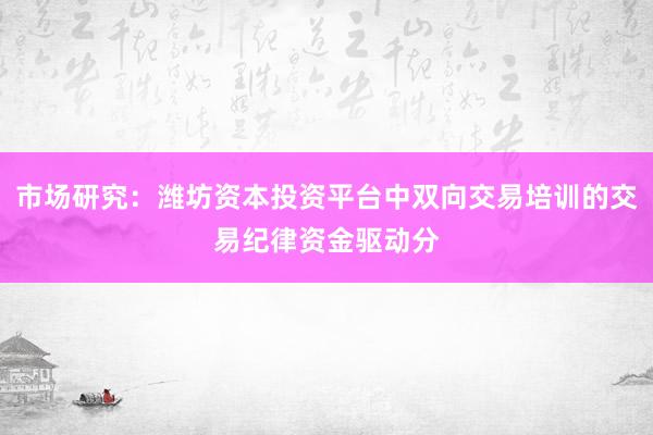 市场研究：潍坊资本投资平台中双向交易培训的交易纪律资金驱动分