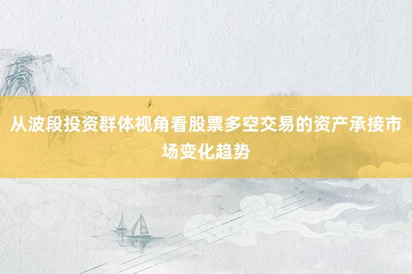从波段投资群体视角看股票多空交易的资产承接市场变化趋势