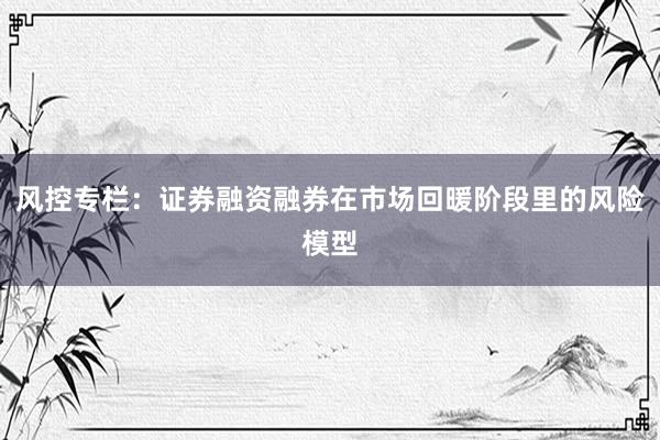 风控专栏：证券融资融券在市场回暖阶段里的风险模型
