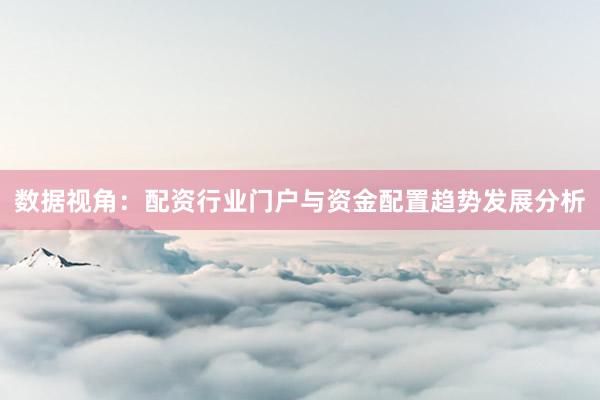 数据视角：配资行业门户与资金配置趋势发展分析