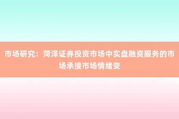 市场研究：菏泽证券投资市场中实盘融资服务的市场承接市场情绪变