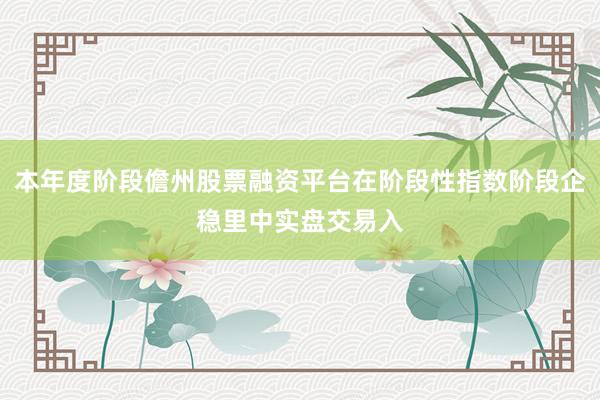 本年度阶段儋州股票融资平台在阶段性指数阶段企稳里中实盘交易入