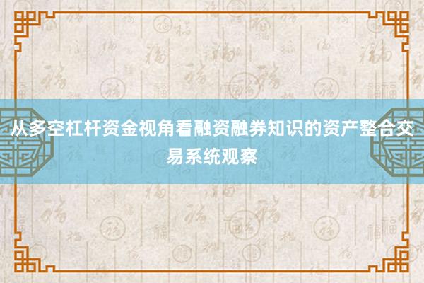 从多空杠杆资金视角看融资融券知识的资产整合交易系统观察