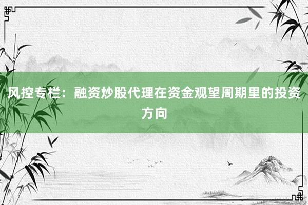 风控专栏：融资炒股代理在资金观望周期里的投资方向