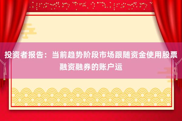 投资者报告：当前趋势阶段市场跟随资金使用股票融资融券的账户运
