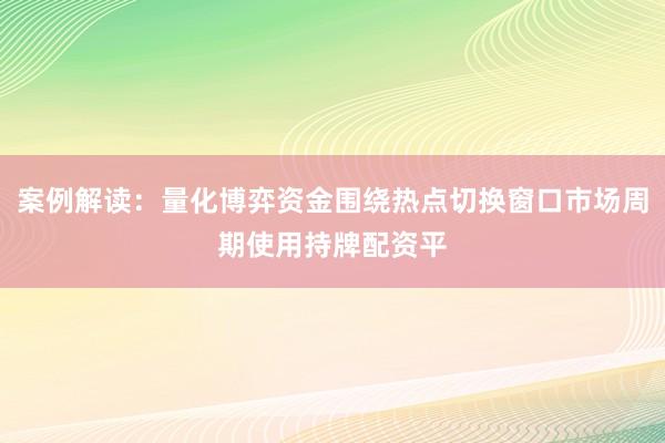 案例解读：量化博弈资金围绕热点切换窗口市场周期使用持牌配资平