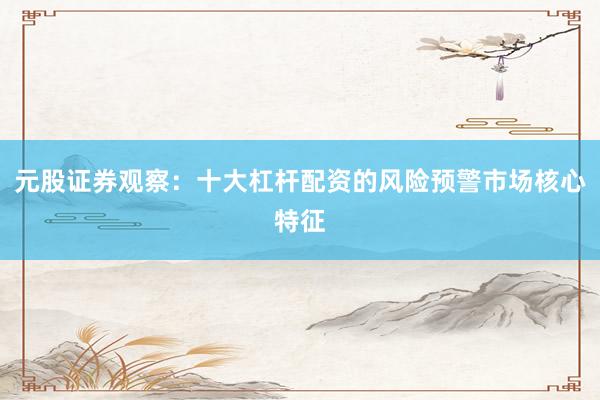 元股证券观察：十大杠杆配资的风险预警市场核心特征