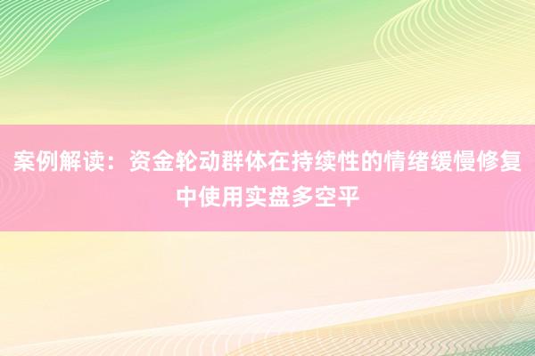 案例解读：资金轮动群体在持续性的情绪缓慢修复中使用实盘多空平