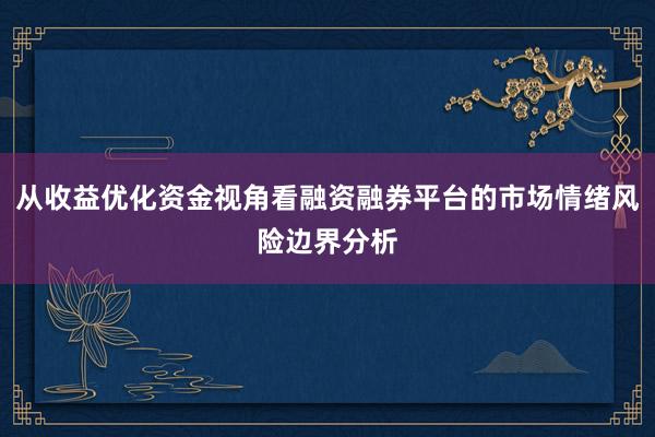 从收益优化资金视角看融资融券平台的市场情绪风险边界分析