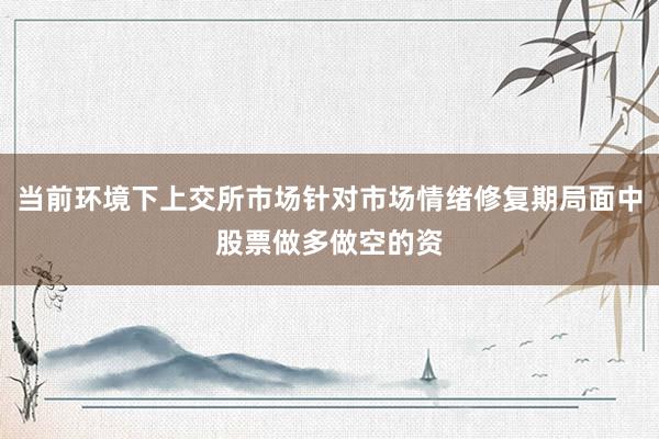 当前环境下上交所市场针对市场情绪修复期局面中股票做多做空的资