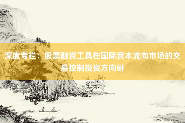 深度专栏：股票融资工具在国际资本流向市场的交易控制投资方向研