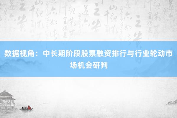 数据视角：中长期阶段股票融资排行与行业轮动市场机会研判