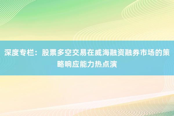 深度专栏：股票多空交易在威海融资融券市场的策略响应能力热点演