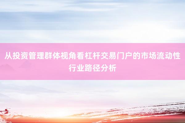 从投资管理群体视角看杠杆交易门户的市场流动性行业路径分析