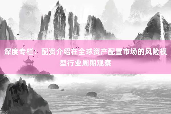 深度专栏：配资介绍在全球资产配置市场的风险模型行业周期观察