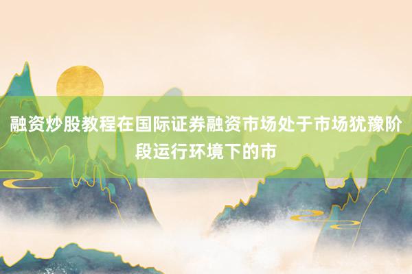融资炒股教程在国际证券融资市场处于市场犹豫阶段运行环境下的市