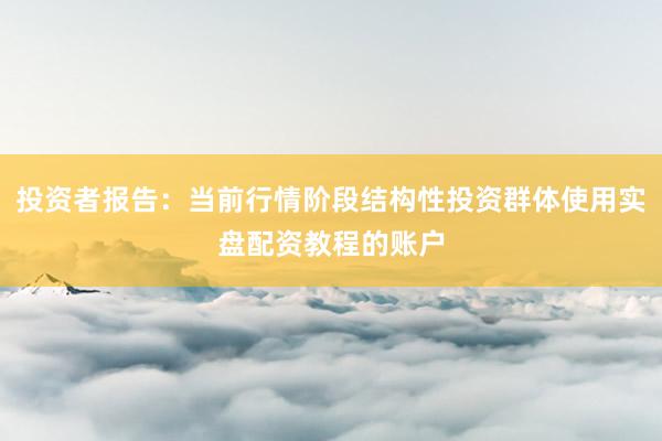 投资者报告：当前行情阶段结构性投资群体使用实盘配资教程的账户