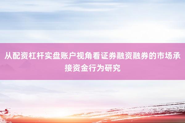 从配资杠杆实盘账户视角看证券融资融券的市场承接资金行为研究