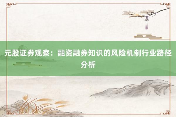 元股证券观察：融资融券知识的风险机制行业路径分析