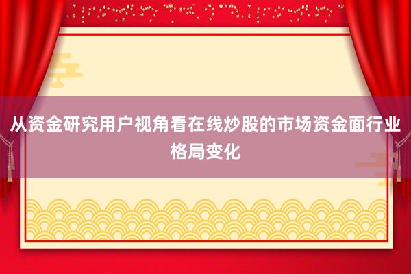 从资金研究用户视角看在线炒股的市场资金面行业格局变化