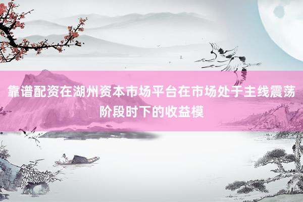 靠谱配资在湖州资本市场平台在市场处于主线震荡阶段时下的收益模
