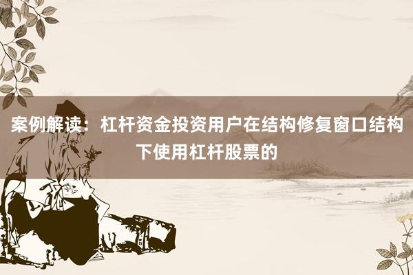 案例解读：杠杆资金投资用户在结构修复窗口结构下使用杠杆股票的