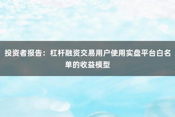 投资者报告：杠杆融资交易用户使用实盘平台白名单的收益模型