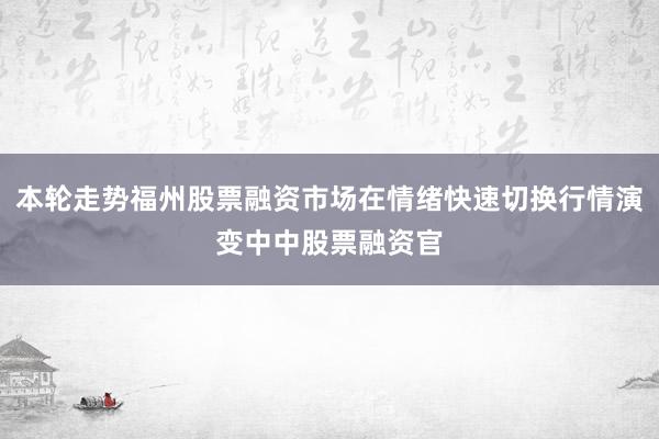本轮走势福州股票融资市场在情绪快速切换行情演变中中股票融资官