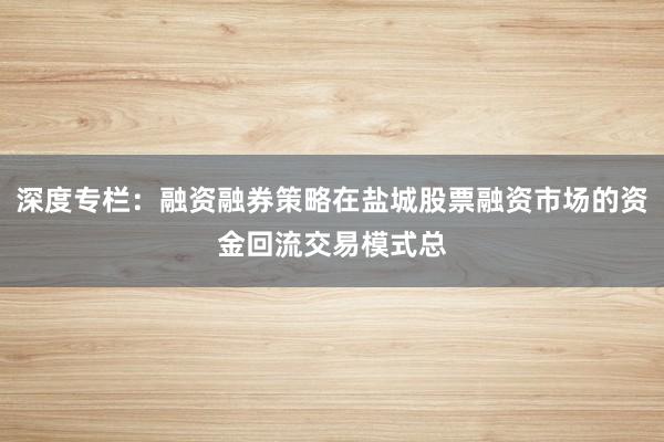 深度专栏：融资融券策略在盐城股票融资市场的资金回流交易模式总