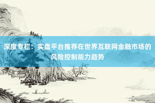 深度专栏：实盘平台推荐在世界互联网金融市场的风险控制能力趋势