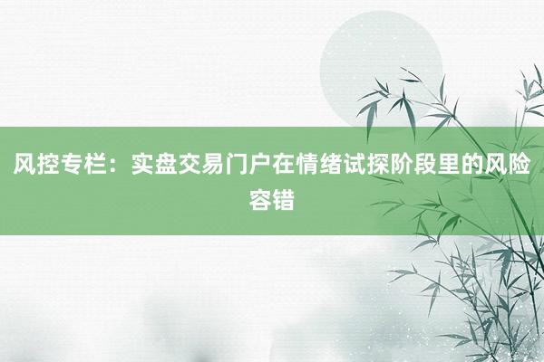风控专栏：实盘交易门户在情绪试探阶段里的风险容错