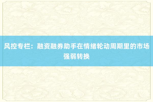 风控专栏：融资融券助手在情绪轮动周期里的市场强弱转换