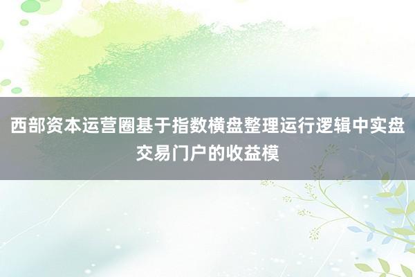 西部资本运营圈基于指数横盘整理运行逻辑中实盘交易门户的收益模
