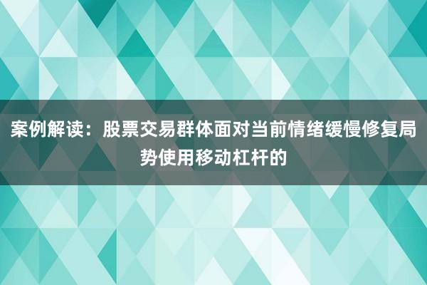 案例解读：股票交易群体面对当前情绪缓慢修复局势使用移动杠杆的