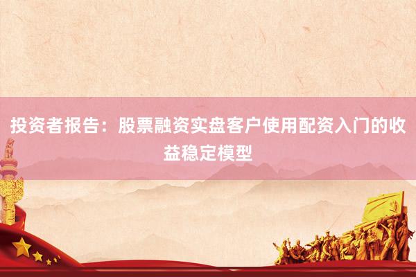 投资者报告：股票融资实盘客户使用配资入门的收益稳定模型