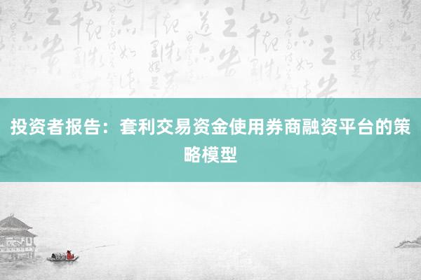 投资者报告：套利交易资金使用券商融资平台的策略模型