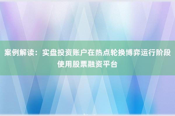 案例解读：实盘投资账户在热点轮换博弈运行阶段使用股票融资平台