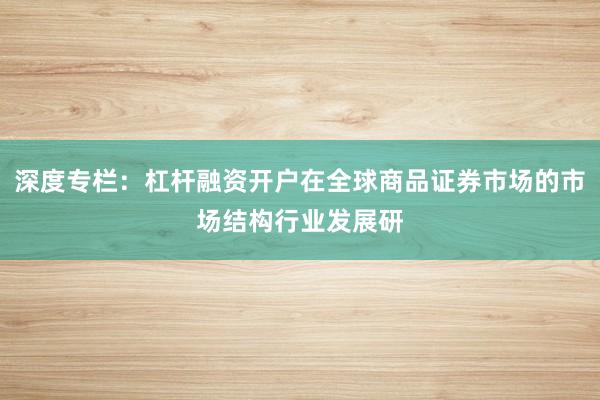 深度专栏：杠杆融资开户在全球商品证券市场的市场结构行业发展研