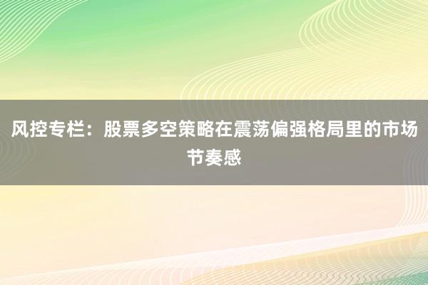风控专栏：股票多空策略在震荡偏强格局里的市场节奏感