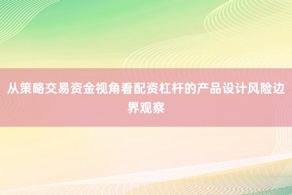 从策略交易资金视角看配资杠杆的产品设计风险边界观察